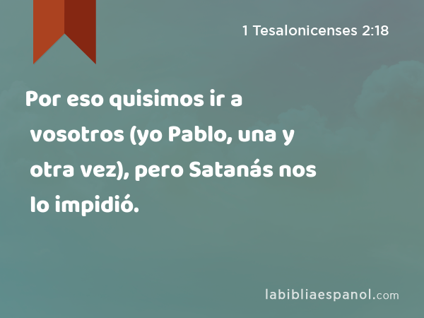 Por eso quisimos ir a vosotros (yo Pablo, una y otra vez), pero Satanás nos lo impidió. - 1 Tesalonicenses 2:18