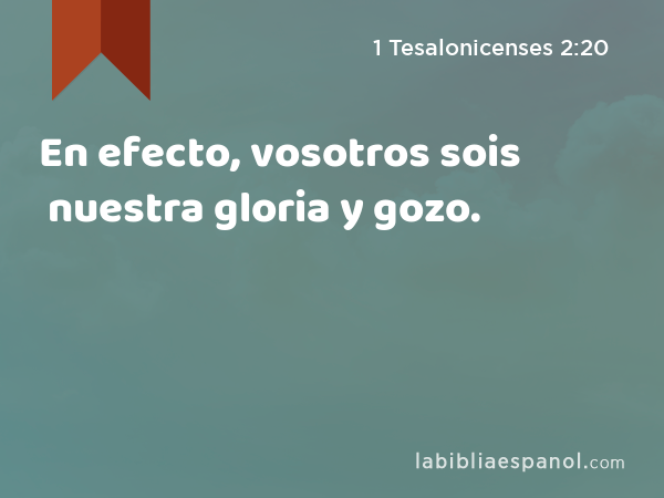 En efecto, vosotros sois nuestra gloria y gozo. - 1 Tesalonicenses 2:20