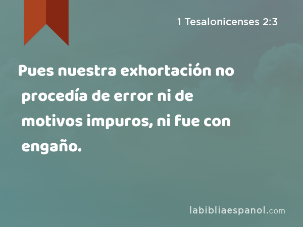 Pues nuestra exhortación no procedía de error ni de motivos impuros, ni fue con engaño. - 1 Tesalonicenses 2:3