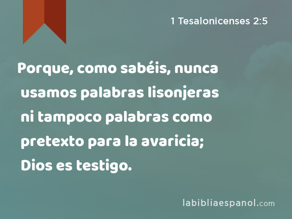 Porque, como sabéis, nunca usamos palabras lisonjeras ni tampoco palabras como pretexto para la avaricia; Dios es testigo. - 1 Tesalonicenses 2:5