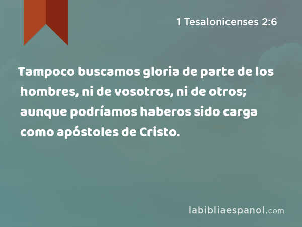 Tampoco buscamos gloria de parte de los hombres, ni de vosotros, ni de otros; aunque podríamos haberos sido carga como apóstoles de Cristo. - 1 Tesalonicenses 2:6