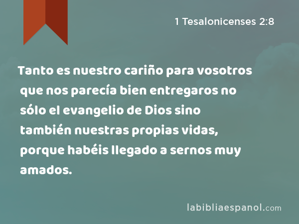 Tanto es nuestro cariño para vosotros que nos parecía bien entregaros no sólo el evangelio de Dios sino también nuestras propias vidas, porque habéis llegado a sernos muy amados. - 1 Tesalonicenses 2:8