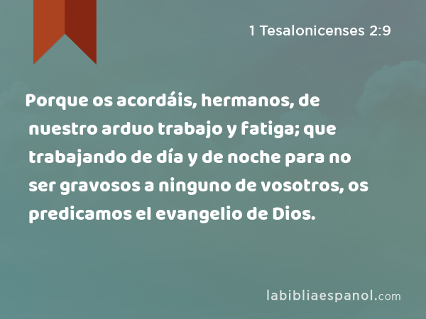 Porque os acordáis, hermanos, de nuestro arduo trabajo y fatiga; que trabajando de día y de noche para no ser gravosos a ninguno de vosotros, os predicamos el evangelio de Dios. - 1 Tesalonicenses 2:9