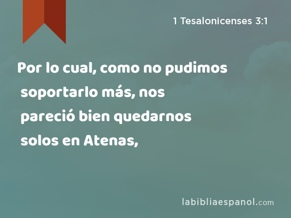 Por lo cual, como no pudimos soportarlo más, nos pareció bien quedarnos solos en Atenas, - 1 Tesalonicenses 3:1