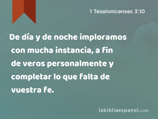 De día y de noche imploramos con mucha instancia, a fin de veros personalmente y completar lo que falta de vuestra fe. - 1 Tesalonicenses 3:10