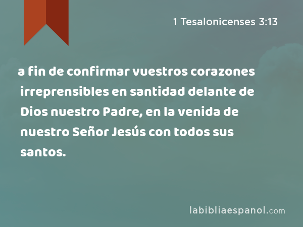 a fin de confirmar vuestros corazones irreprensibles en santidad delante de Dios nuestro Padre, en la venida de nuestro Señor Jesús con todos sus santos. - 1 Tesalonicenses 3:13