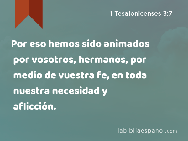 Por eso hemos sido animados por vosotros, hermanos, por medio de vuestra fe, en toda nuestra necesidad y aflicción. - 1 Tesalonicenses 3:7