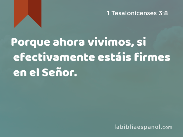 Porque ahora vivimos, si efectivamente estáis firmes en el Señor. - 1 Tesalonicenses 3:8