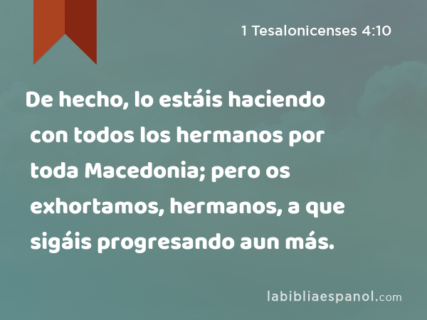 De hecho, lo estáis haciendo con todos los hermanos por toda Macedonia; pero os exhortamos, hermanos, a que sigáis progresando aun más. - 1 Tesalonicenses 4:10