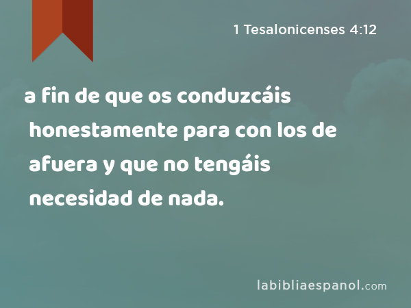 a fin de que os conduzcáis honestamente para con los de afuera y que no tengáis necesidad de nada. - 1 Tesalonicenses 4:12