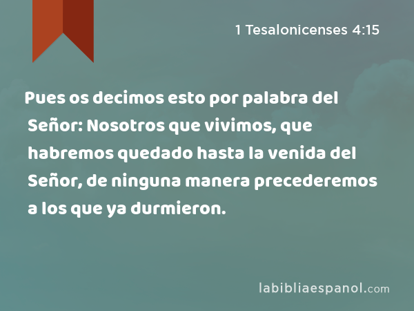 Pues os decimos esto por palabra del Señor: Nosotros que vivimos, que habremos quedado hasta la venida del Señor, de ninguna manera precederemos a los que ya durmieron. - 1 Tesalonicenses 4:15