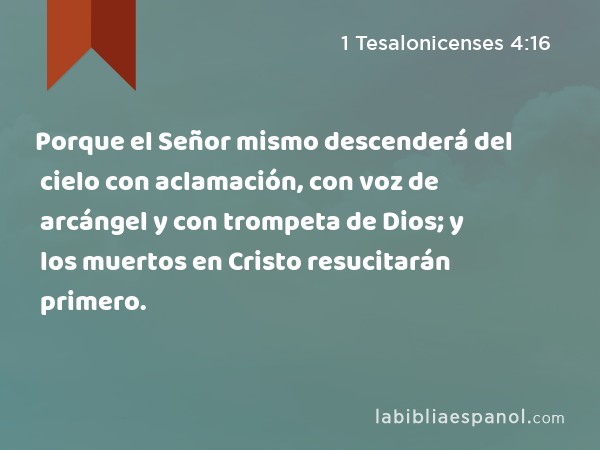 Porque el Señor mismo descenderá del cielo con aclamación, con voz de arcángel y con trompeta de Dios; y los muertos en Cristo resucitarán primero. - 1 Tesalonicenses 4:16