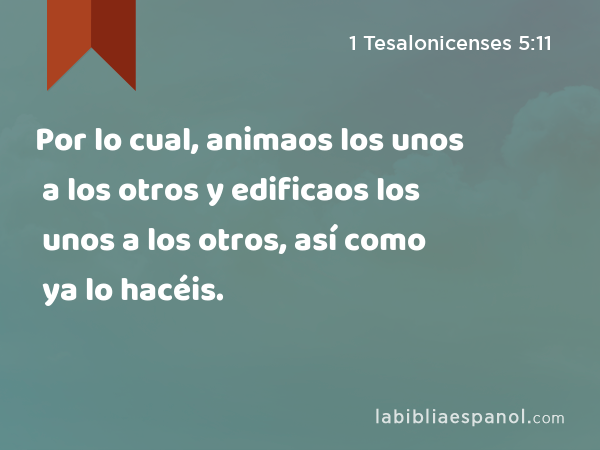 Por lo cual, animaos los unos a los otros y edificaos los unos a los otros, así como ya lo hacéis. - 1 Tesalonicenses 5:11