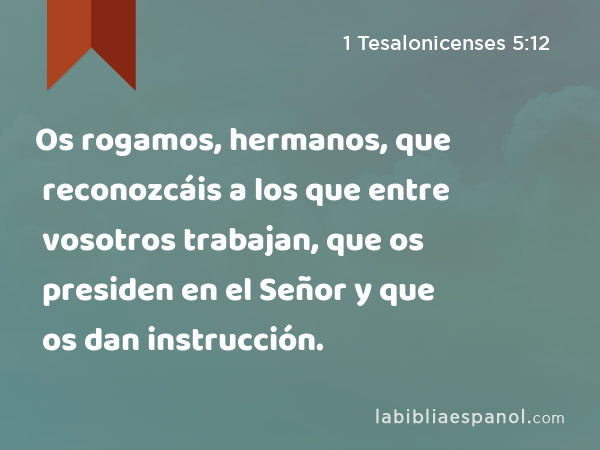 Os rogamos, hermanos, que reconozcáis a los que entre vosotros trabajan, que os presiden en el Señor y que os dan instrucción. - 1 Tesalonicenses 5:12