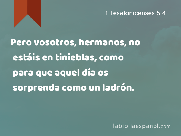 Pero vosotros, hermanos, no estáis en tinieblas, como para que aquel día os sorprenda como un ladrón. - 1 Tesalonicenses 5:4