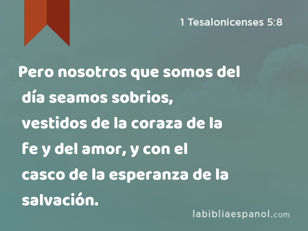 Pero nosotros que somos del día seamos sobrios, vestidos de la coraza de la fe y del amor, y con el casco de la esperanza de la salvación. - 1 Tesalonicenses 5:8