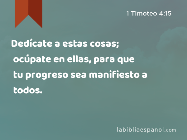 Dedícate a estas cosas; ocúpate en ellas, para que tu progreso sea manifiesto a todos. - 1 Timoteo 4:15