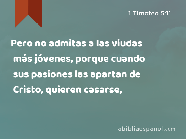 Pero no admitas a las viudas más jóvenes, porque cuando sus pasiones las apartan de Cristo, quieren casarse, - 1 Timoteo 5:11