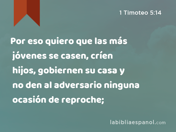 Por eso quiero que las más jóvenes se casen, críen hijos, gobiernen su casa y no den al adversario ninguna ocasión de reproche; - 1 Timoteo 5:14