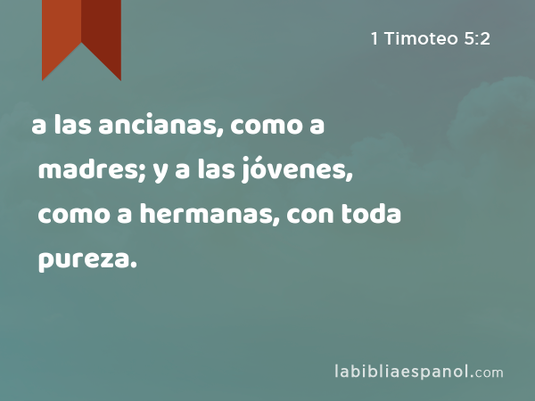 a las ancianas, como a madres; y a las jóvenes, como a hermanas, con toda pureza. - 1 Timoteo 5:2