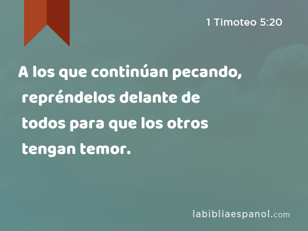 A los que continúan pecando, repréndelos delante de todos para que los otros tengan temor. - 1 Timoteo 5:20