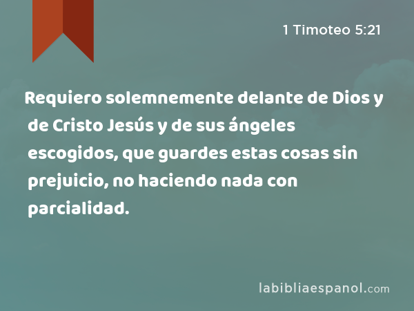 Requiero solemnemente delante de Dios y de Cristo Jesús y de sus ángeles escogidos, que guardes estas cosas sin prejuicio, no haciendo nada con parcialidad. - 1 Timoteo 5:21