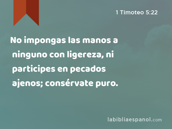 No impongas las manos a ninguno con ligereza, ni participes en pecados ajenos; consérvate puro. - 1 Timoteo 5:22