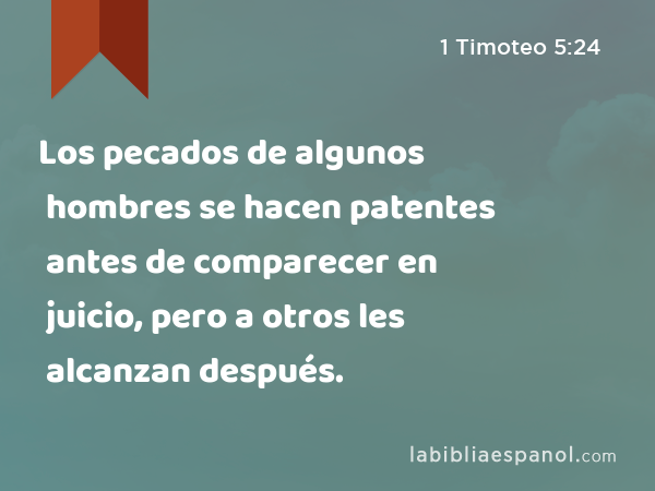 Los pecados de algunos hombres se hacen patentes antes de comparecer en juicio, pero a otros les alcanzan después. - 1 Timoteo 5:24