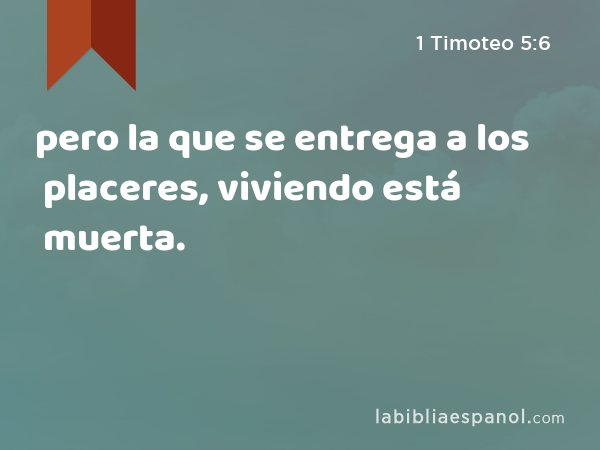 pero la que se entrega a los placeres, viviendo está muerta. - 1 Timoteo 5:6