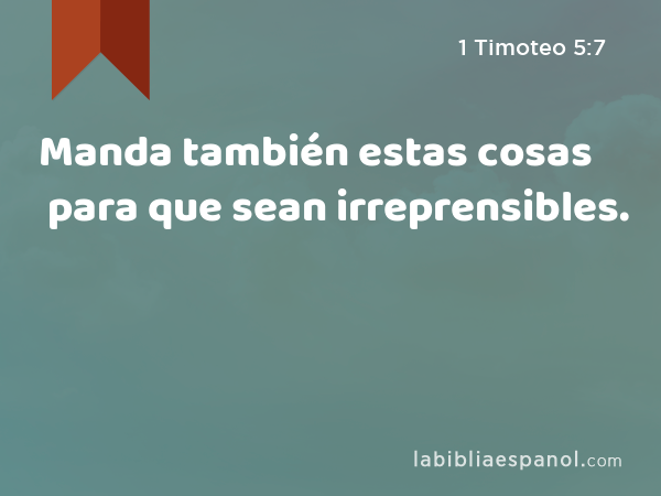 Manda también estas cosas para que sean irreprensibles. - 1 Timoteo 5:7