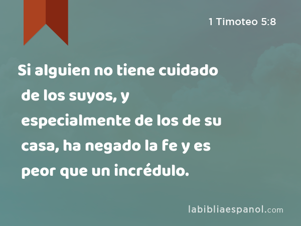 Si alguien no tiene cuidado de los suyos, y especialmente de los de su casa, ha negado la fe y es peor que un incrédulo. - 1 Timoteo 5:8