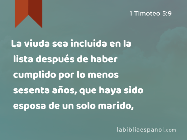 La viuda sea incluida en la lista después de haber cumplido por lo menos sesenta años, que haya sido esposa de un solo marido, - 1 Timoteo 5:9