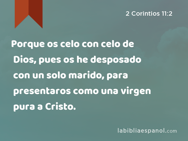 Porque os celo con celo de Dios, pues os he desposado con un solo marido, para presentaros como una virgen pura a Cristo. - 2 Corintios 11:2