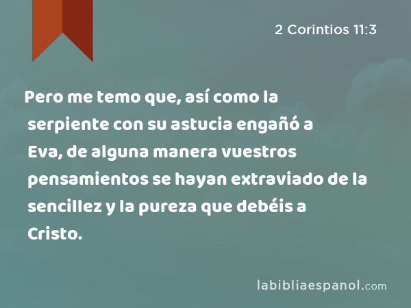 Pero me temo que, así como la serpiente con su astucia engañó a Eva, de alguna manera vuestros pensamientos se hayan extraviado de la sencillez y la pureza que debéis a Cristo. - 2 Corintios 11:3