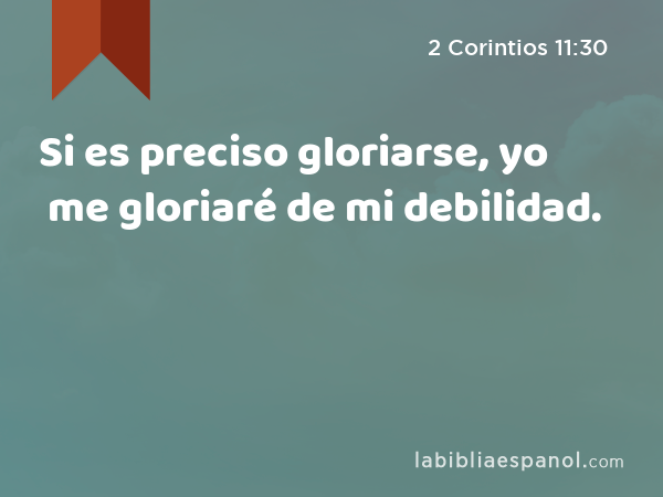 Si es preciso gloriarse, yo me gloriaré de mi debilidad. - 2 Corintios 11:30