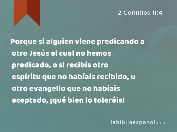 Porque si alguien viene predicando a otro Jesús al cual no hemos predicado, o si recibís otro espíritu que no habíais recibido, u otro evangelio que no habíais aceptado, ¡qué bien lo toleráis! - 2 Corintios 11:4