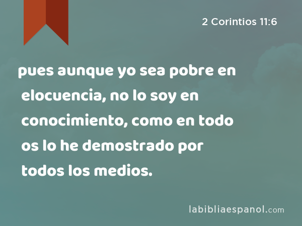 pues aunque yo sea pobre en elocuencia, no lo soy en conocimiento, como en todo os lo he demostrado por todos los medios. - 2 Corintios 11:6