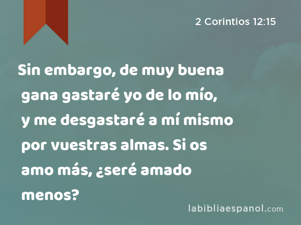 Sin embargo, de muy buena gana gastaré yo de lo mío, y me desgastaré a mí mismo por vuestras almas. Si os amo más, ¿seré amado menos? - 2 Corintios 12:15