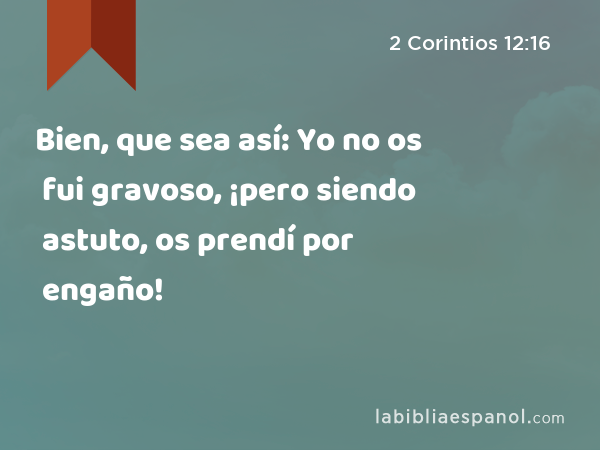 Bien, que sea así: Yo no os fui gravoso, ¡pero siendo astuto, os prendí por engaño! - 2 Corintios 12:16