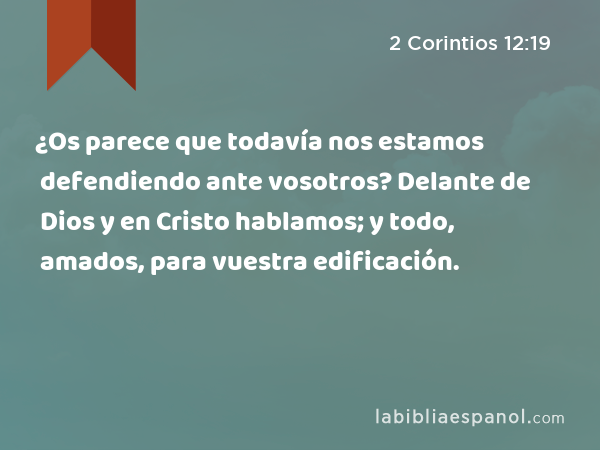 ¿Os parece que todavía nos estamos defendiendo ante vosotros? Delante de Dios y en Cristo hablamos; y todo, amados, para vuestra edificación. - 2 Corintios 12:19