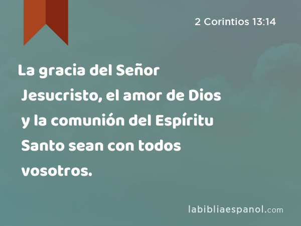 La gracia del Señor Jesucristo, el amor de Dios y la comunión del Espíritu Santo sean con todos vosotros. - 2 Corintios 13:14