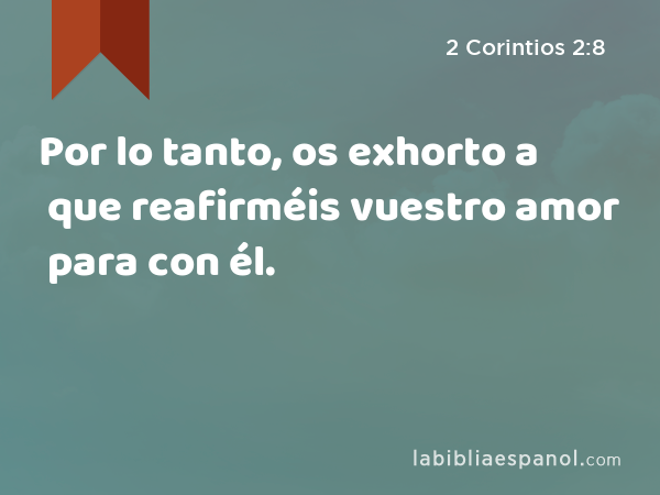 Por lo tanto, os exhorto a que reafirméis vuestro amor para con él. - 2 Corintios 2:8