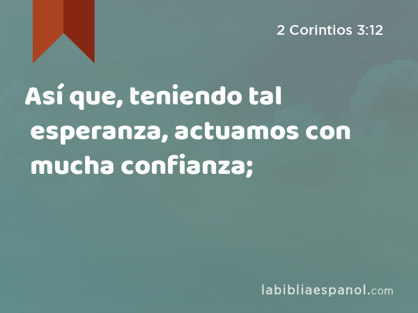 Así que, teniendo tal esperanza, actuamos con mucha confianza; - 2 Corintios 3:12