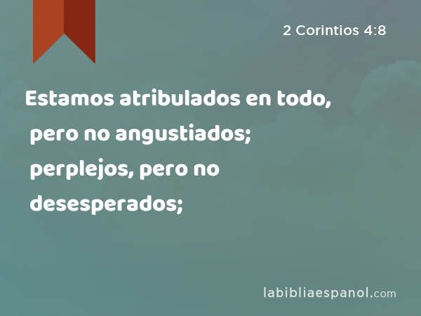 Estamos atribulados en todo, pero no angustiados; perplejos, pero no desesperados; - 2 Corintios 4:8