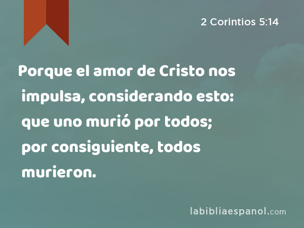 Porque el amor de Cristo nos impulsa, considerando esto: que uno murió por todos; por consiguiente, todos murieron. - 2 Corintios 5:14