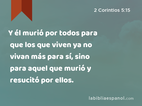 Y él murió por todos para que los que viven ya no vivan más para sí, sino para aquel que murió y resucitó por ellos. - 2 Corintios 5:15