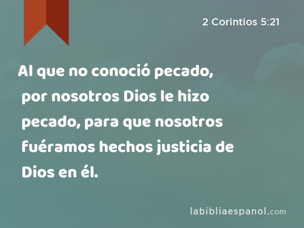 Al que no conoció pecado, por nosotros Dios le hizo pecado, para que nosotros fuéramos hechos justicia de Dios en él. - 2 Corintios 5:21