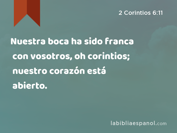 Nuestra boca ha sido franca con vosotros, oh corintios; nuestro corazón está abierto. - 2 Corintios 6:11