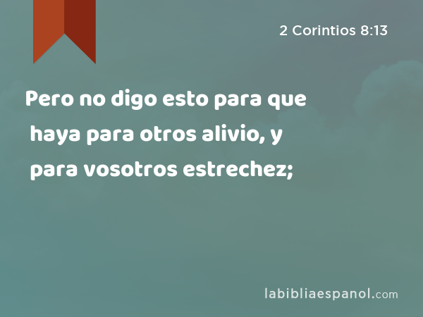 Pero no digo esto para que haya para otros alivio, y para vosotros estrechez; - 2 Corintios 8:13