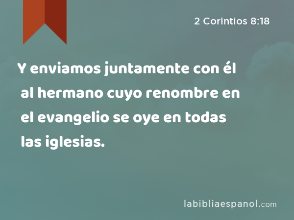 Y enviamos juntamente con él al hermano cuyo renombre en el evangelio se oye en todas las iglesias. - 2 Corintios 8:18